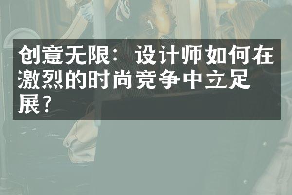 创意无限：设计师如何在激烈的时尚竞争中立足发展？