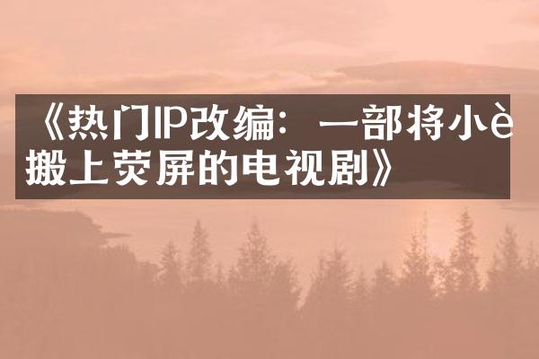 《热门IP改编：一部将小说搬上荧屏的电视剧》