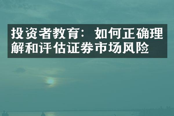 投资者教育：如何正确理解和评估证券市场风险？