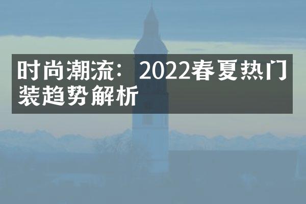 时尚潮流：2022春夏热门时装趋势解析