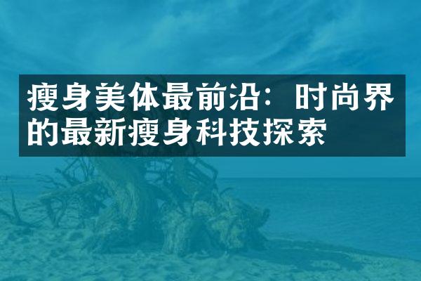 瘦身美体最前沿：时尚界的最新瘦身科技探索