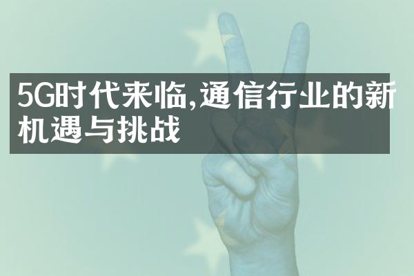 5G时代来临,通信行业的新机遇与挑战