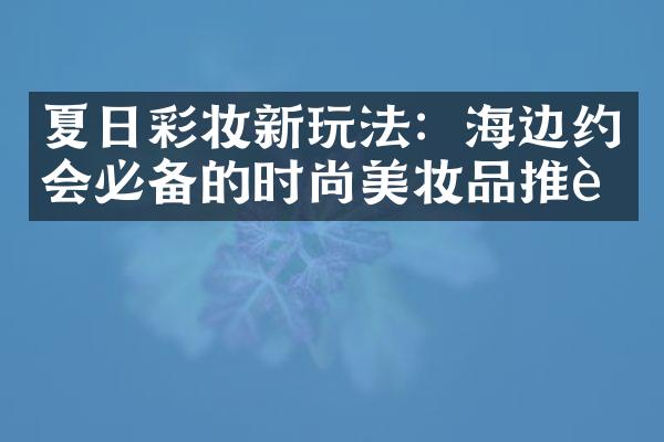 夏日彩妆新玩法：海边约会必备的时尚美妆品推荐