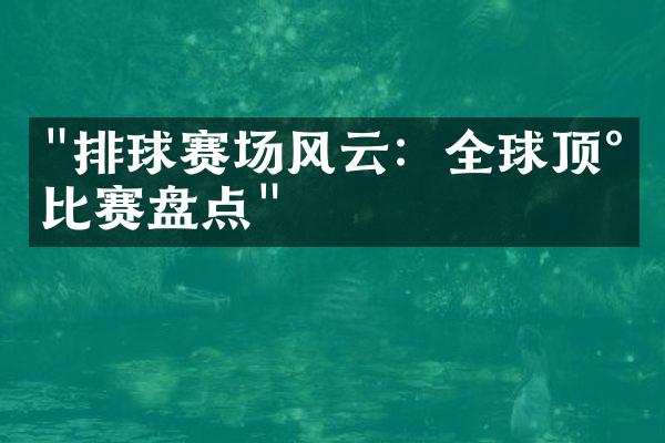 "排球赛场风云：全球顶尖比赛盘点"