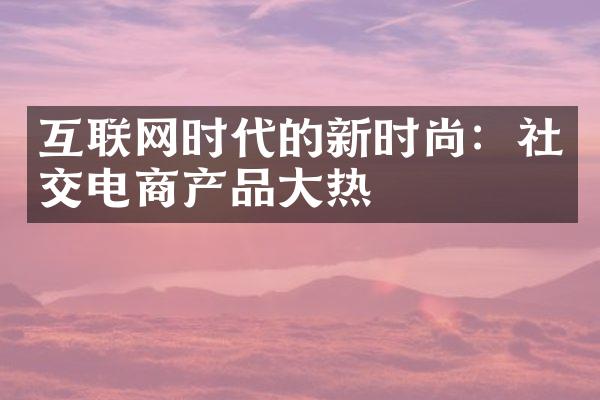 互联网时代的新时尚：社交电商产品大热