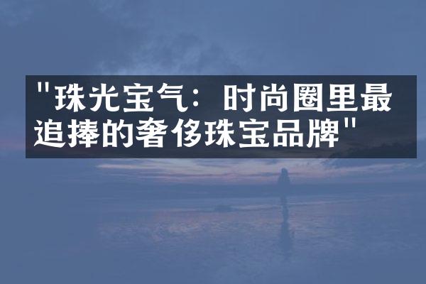 "珠光宝气：时尚圈里最受追捧的奢侈珠宝品牌"