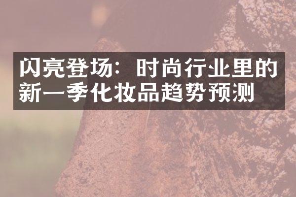 闪亮登场：时尚行业里的新一季化妆品趋势预测