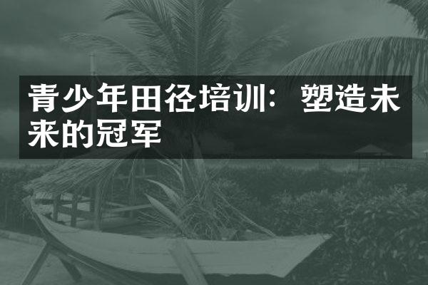 青少年田径培训：塑造未来的冠军