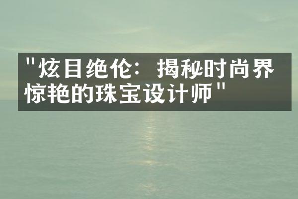 "炫目绝伦：揭秘时尚界最惊艳的珠宝设计师"