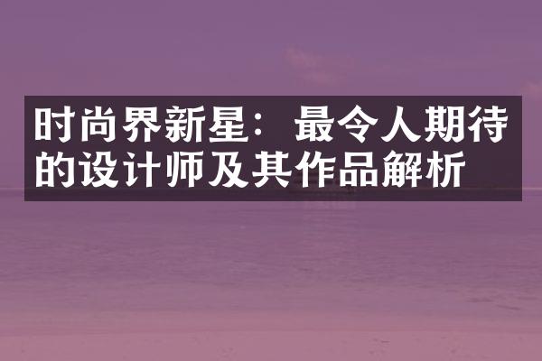 时尚界新星：最令人期待的设计师及其作品解析