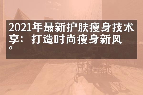 2021年最新护肤瘦身技术分享：打造时尚瘦身新风尚