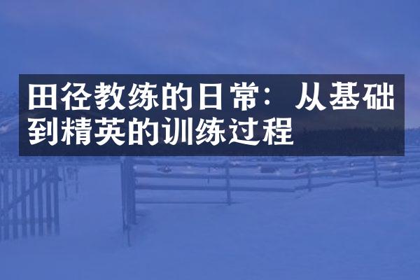 田径教练的日常：从基础到精英的训练过程