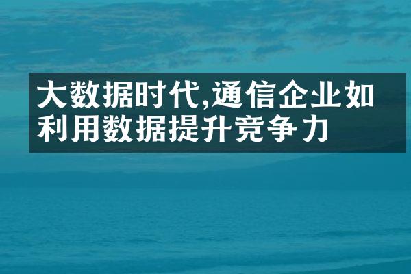 大数据时代,通信企业如何利用数据提升竞争力