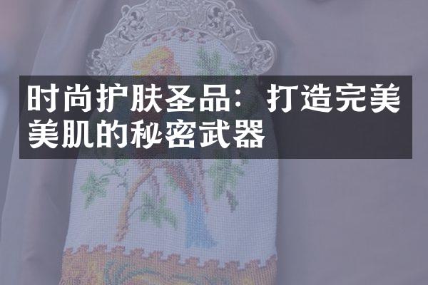 时尚护肤圣品：打造完美美肌的秘密武器