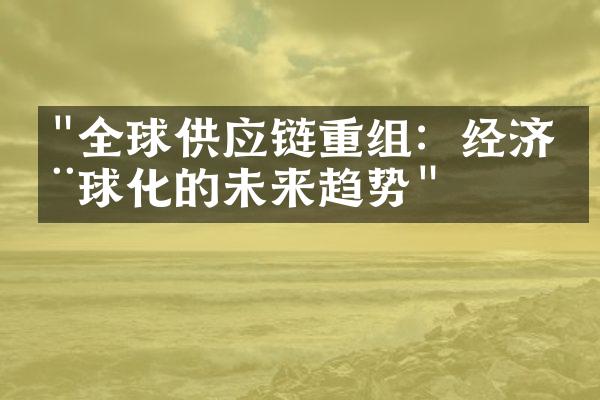 "全球供应链重组：经济全球化的未来趋势"