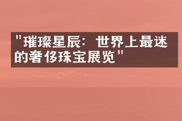 "璀璨星辰：世界上最迷人的奢侈珠宝展览"