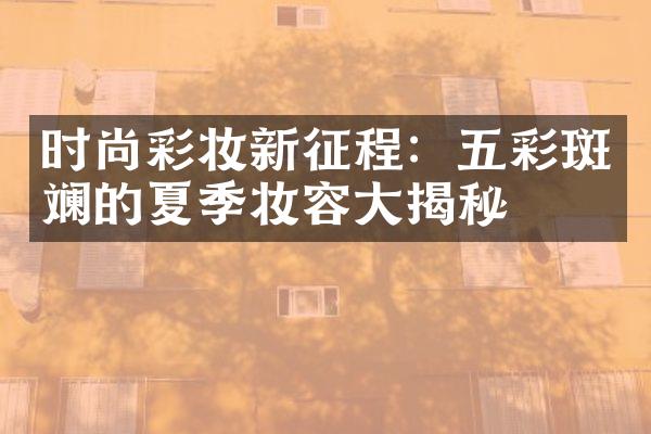 时尚彩妆新征程：五彩斑斓的夏季妆容大揭秘