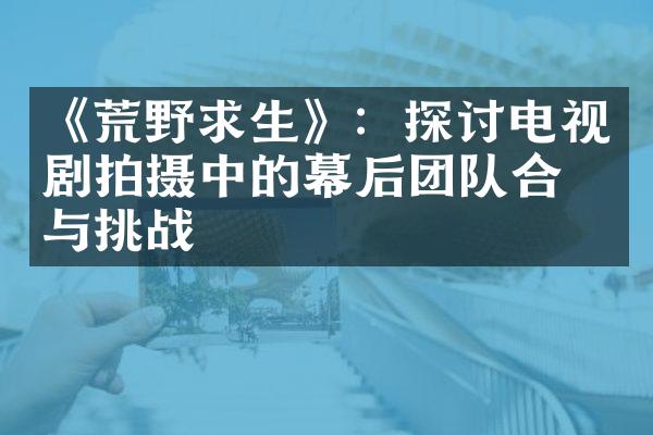 《荒野求生》：探讨电视剧拍摄中的幕后团队合作与挑战