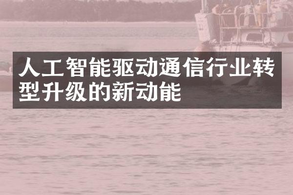 人工智能驱动通信行业转型升级的新动能