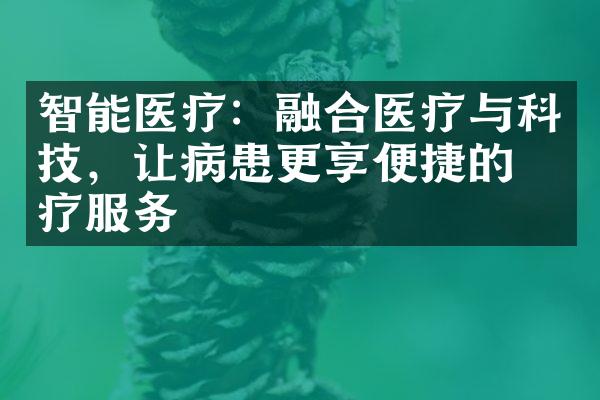 智能医疗：融合医疗与科技，让病患更享便捷的医疗服务