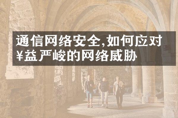 通信网络安全,如何应对日益严峻的网络威胁