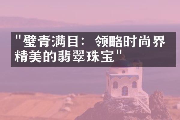 "璧青满目：领略时尚界最精美的翡翠珠宝"