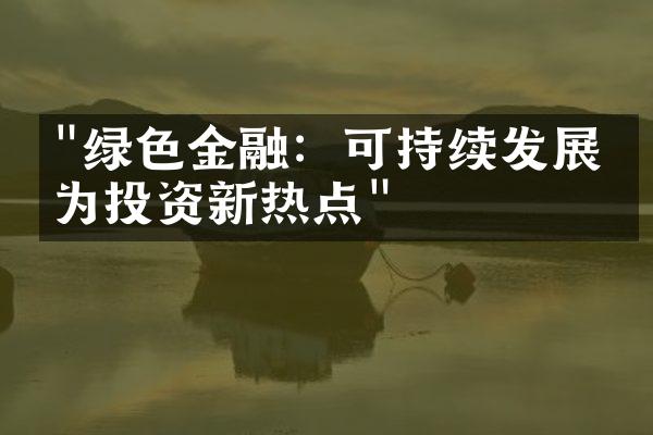 "绿色金融：可持续发展成为投资新热点"