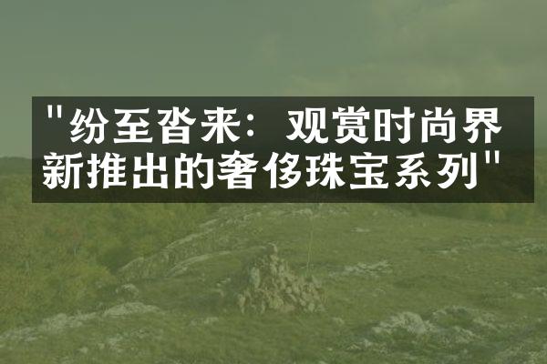 "纷至沓来：观赏时尚界最新推出的奢侈珠宝系列"