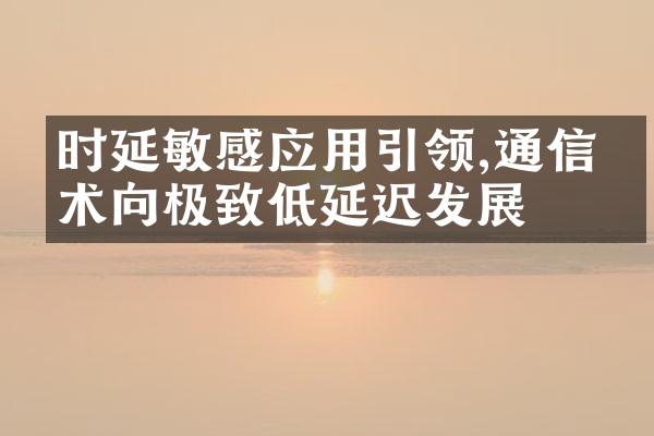 时延敏感应用引领,通信技术向极致低延迟发展