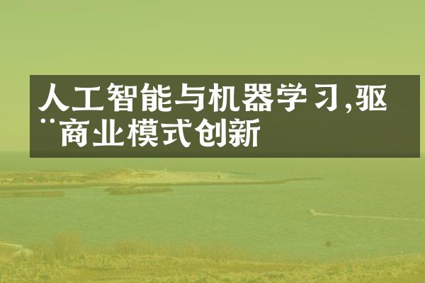 人工智能与机器学习,驱动商业模式创新