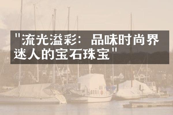 "流光溢彩：品味时尚界最迷人的宝石珠宝"