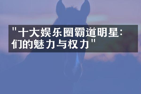 "十大娱乐圈霸道明星：他们的魅力与权力"