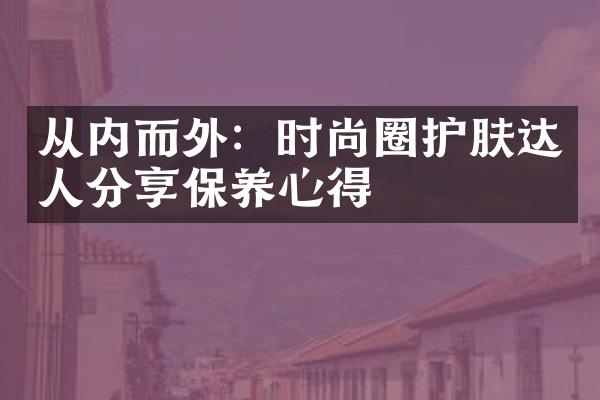 从内而外：时尚圈护肤达人分享保养心得