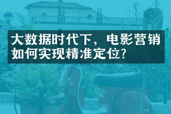 大数据时代下，电影营销如何实现精准定位？