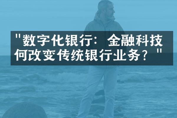 "数字化银行：金融科技如何改变传统银行业务？"