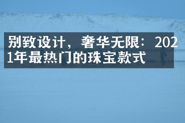 别致设计，奢华无限：2021年最热门的珠宝款式