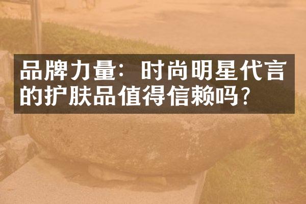 品牌力量：时尚明星代言的护肤品值得信赖吗？