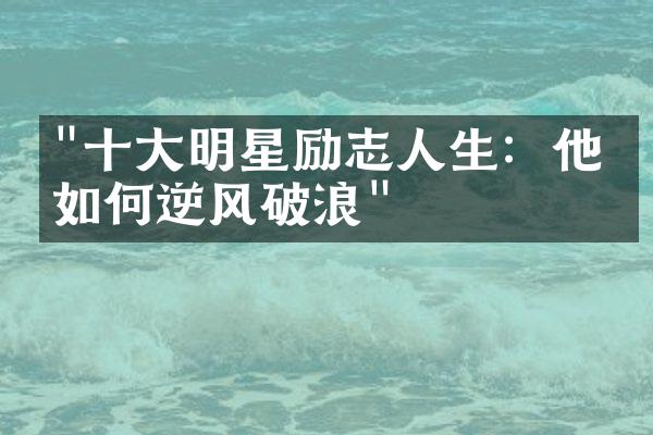 "十大明星励志人生：他们如何逆风破浪"