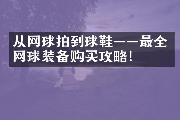 从网球拍到球鞋——最全网球装备购买攻略！