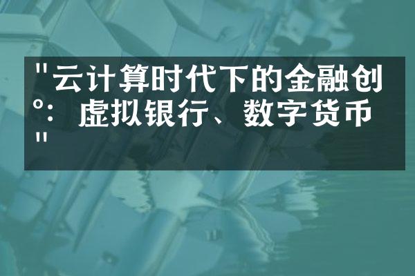 "云计算时代下的金融创新：虚拟银行、数字货币等"