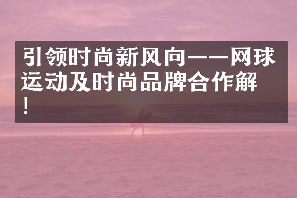 引领时尚新风向——网球运动及时尚品牌合作解析！