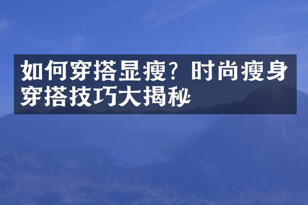 如何穿搭显瘦？时尚穿搭技巧揭秘