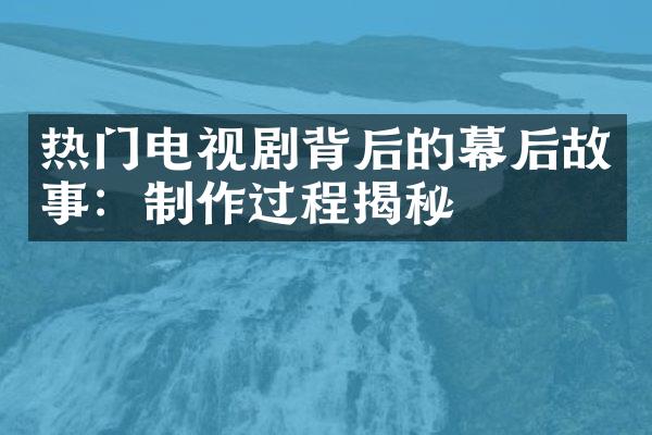 热门电视剧背后的幕后故事：制作过程揭秘