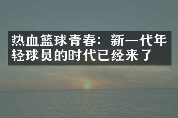 热血篮球青春：新一代年轻球员的时代已经来了