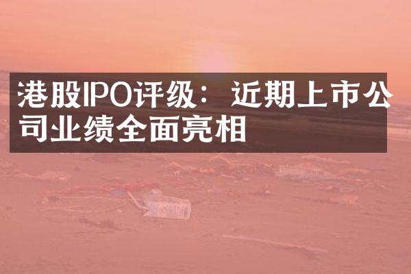 港股IPO评级：近期上市公司业绩全面亮相