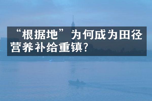 “根据地”为何成为田径营养补给重镇？