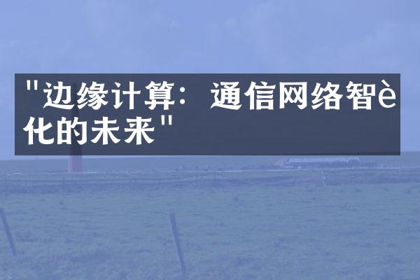 "边缘计算：通信网络智能化的未来"