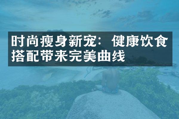 时尚新宠：健康饮食搭配带来完美曲线