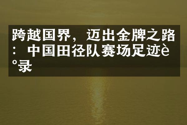 跨越国界，迈出金牌之路：中国田径队赛场足迹记录