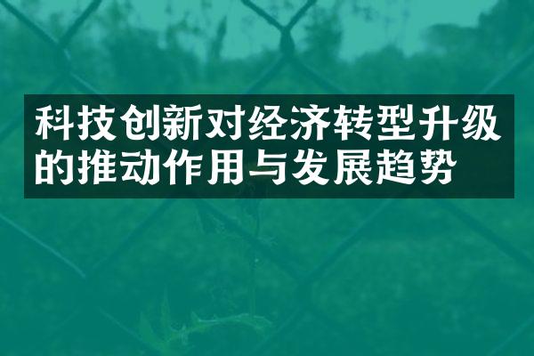 科技创新对经济转型升级的推动作用与发展趋势